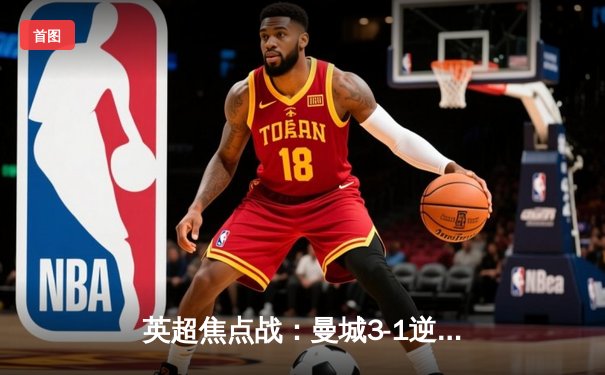 英超焦点战：曼城3-1逆转曼联，哈兰德双响领跑射手榜