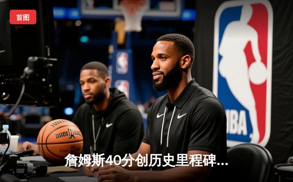 詹姆斯40分创历史里程碑 湖人加时险胜勇士迎四连胜